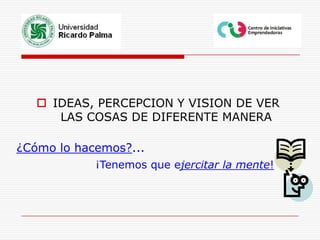 IDEAS, PERCEPCION Y VISION DE VER LAS COSAS DE DIFERENTE MANERA¿Cómo lo hacemos?...¡Tenemos que ejercitar la mente!