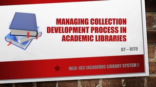 MANAGING COLLECTION
DEVELOPMENT PROCESS IN
ACADEMIC LIBRARIES
 