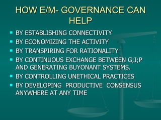HOW E/M- GOVERNANCE CAN HELP BY ESTABLISHING CONNECTIVITY BY ECONOMIZING THE ACTIVITY BY TRANSPIRING FOR RATIONALITY BY CONTINUOUS EXCHANGE BETWEEN G;I;P AND GENERATING BUYONANT SYS TEMS. BY CONTROLLING UNETHICAL PRACTICES BY DEVELOPING  PRODUCTIVE  CONSENSUS  ANYWHERE AT ANY TIME 