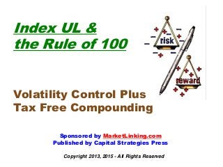 Copyright 2013, 2015 - All Rights Reserved
Index UL &
the Rule of 100
Volatility Control Plus
Tax Free Compounding
Sponsored by MarketLinking.com
Published by Capital Strategies Press
 