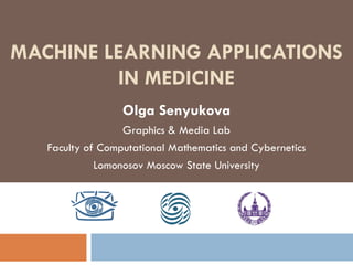 MACHINE LEARNING APPLICATIONS
IN MEDICINE
Olga Senyukova
Graphics & Media Lab
Faculty of Computational Mathematics and Cybernetics
Lomonosov Moscow State University
 