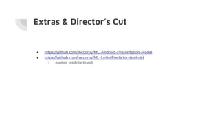 Extras & Director’s Cut
● https://github.com/mccorby/ML-Android-Presentation-Model
● https://github.com/mccorby/ML-LetterPredictor-Android
○ number_predictor branch
 