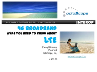21-Jan-11




     4G Broadband
what you need to know about

                     LTE
                   Fanny Mlinarsky
                         President
                    octoScope, Inc.
                                      www.octoscope.com
                          7-Oct-11
 