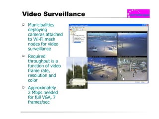 Video Surveillance Municipalities deploying cameras attached to Wi-Fi mesh nodes for video surveillance Required throughput is a function of video frame rate, resolution and color Approximately  2 Mbps needed for full VGA, 7 frames/sec 