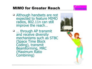 MIMO for Greater Reach  Although handsets are not expected to feature MIMO radios, 802.11n can still improve the reach… …  through AP transmit and receive diversity mechanisms such as STBC ( Space Time Block Coding),  transmit Beamforming, MRC ( Maximum Ratio Combining) 