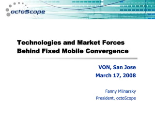 Technologies and Market Forces Behind Fixed Mobile Convergence VON, San Jose March 17, 2008 Fanny Mlinarsky President, octoScope 