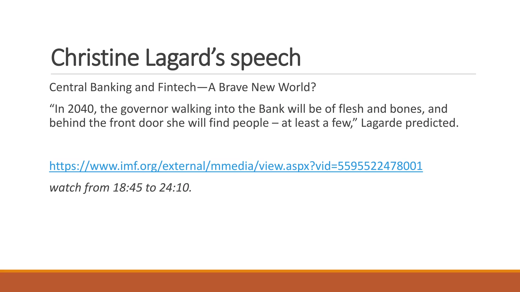 Christine Lagard’s speech
Central Banking and Fintech—A Brave New World?
“In 2040, the governor walking into the Bank will be of flesh and bones, and
behind the front door she will find people – at least a few,” Lagarde predicted.
https://www.imf.org/external/mmedia/view.aspx?vid=5595522478001
watch from 18:45 to 24:10.
 