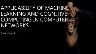 APPLICABILITY OF MACHINE
LEARNING AND COGNITIVE
COMPUTING IN COMPUTER
NETWORKS
Chetan Kumar S
 