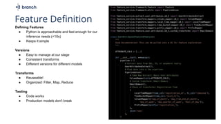 Defining Features
● Python is approachable and fast enough for our
inference needs (<10s)
● Keeps it simple
Versions
● Easy to manage at our stage
● Consistent transforms
● Different versions for different models
Transforms
● Reuseable!
● Organized: Filter, Map, Reduce
Testing
● Code works
● Production models don’t break
Feature Definition
 