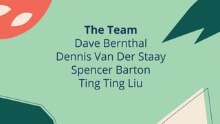 The Team
Dave Bernthal
Dennis Van Der Staay
Spencer Barton
Ting Ting Liu
 