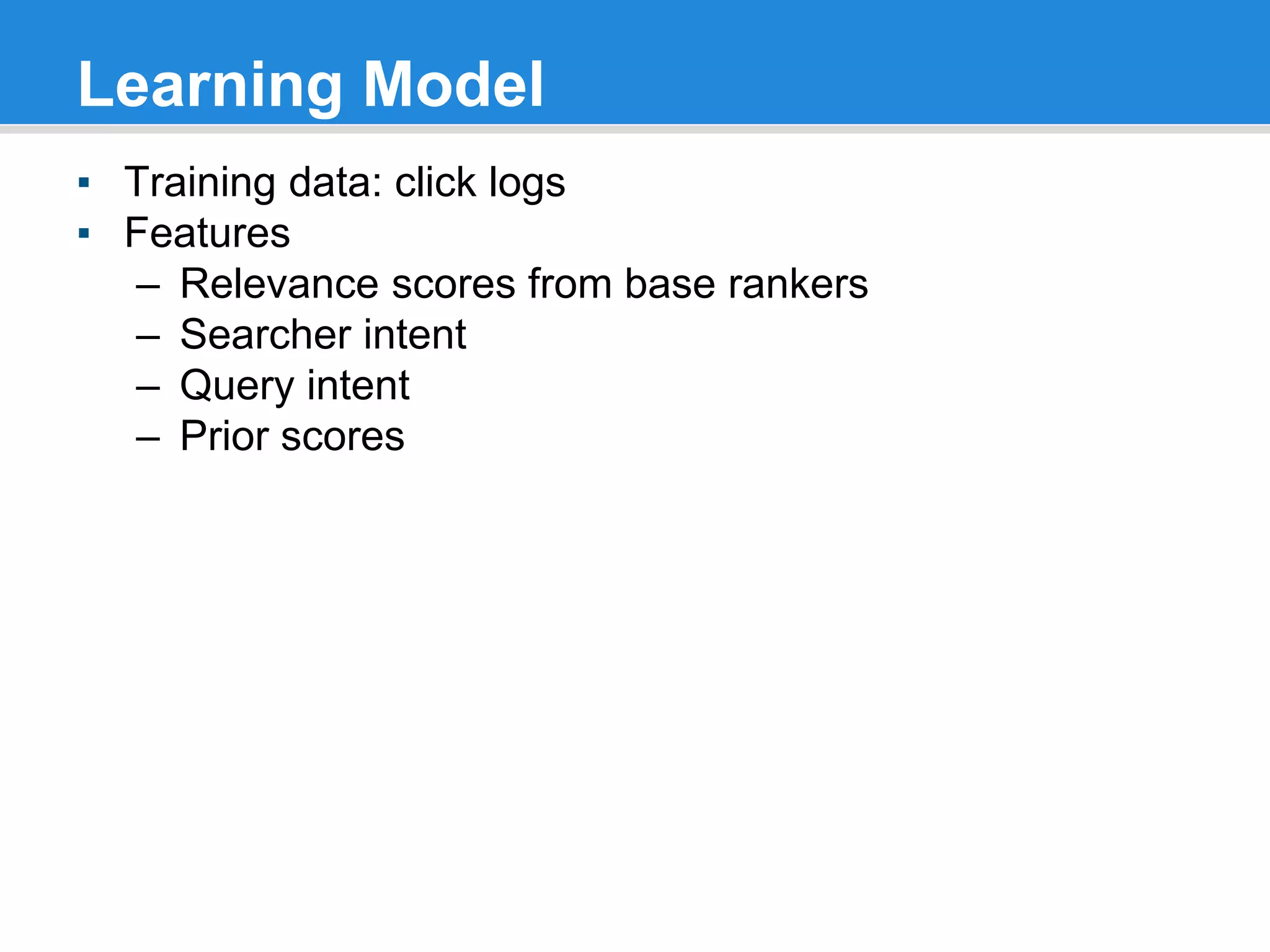 Learning Model
▪ Training data: click logs
▪ Features
– Relevance scores from base rankers
– Searcher intent
– Query intent
– Prior scores
 