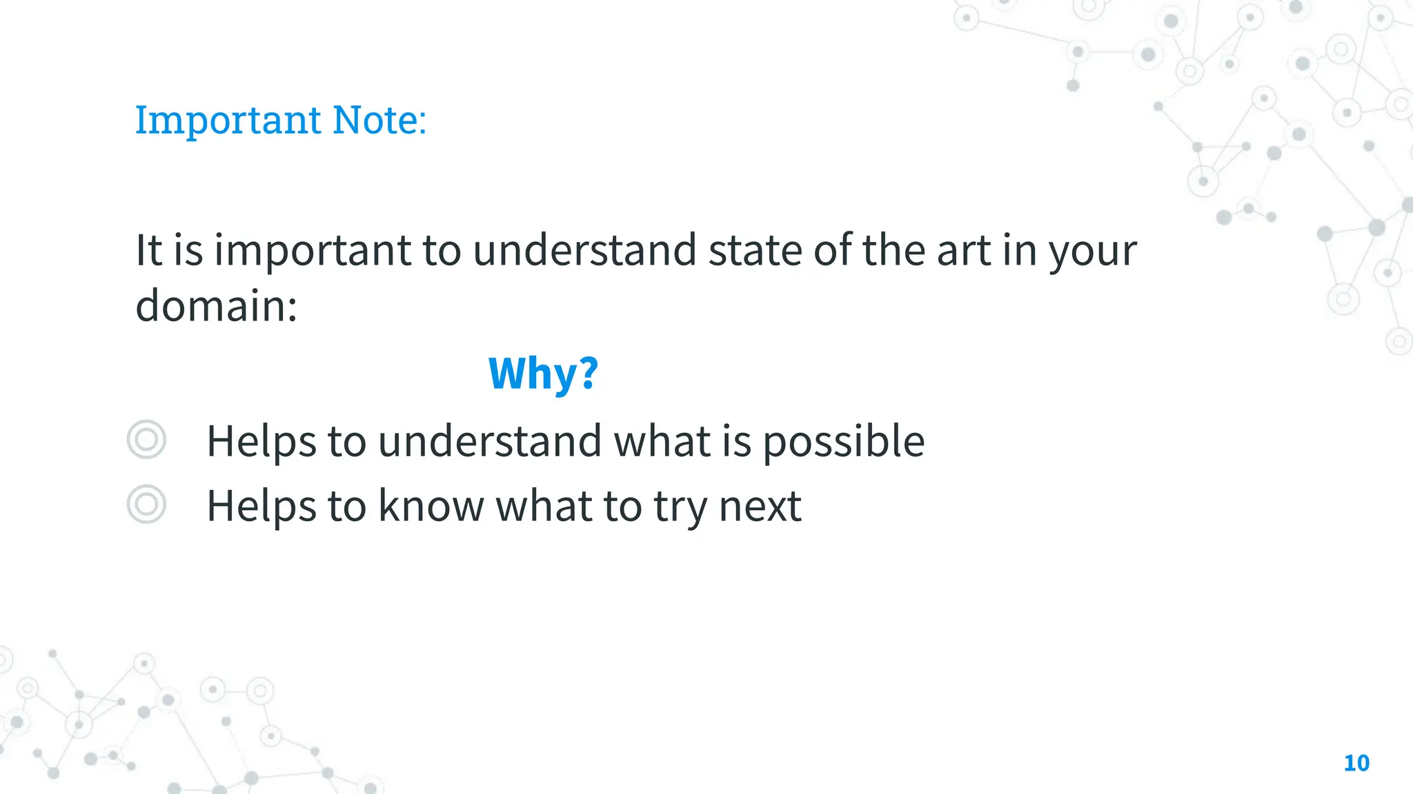 Important Note:
It is important to understand state of the art in your
domain:
Why?
◎ Helps to understand what is possible
◎ Helps to know what to try next
10
 