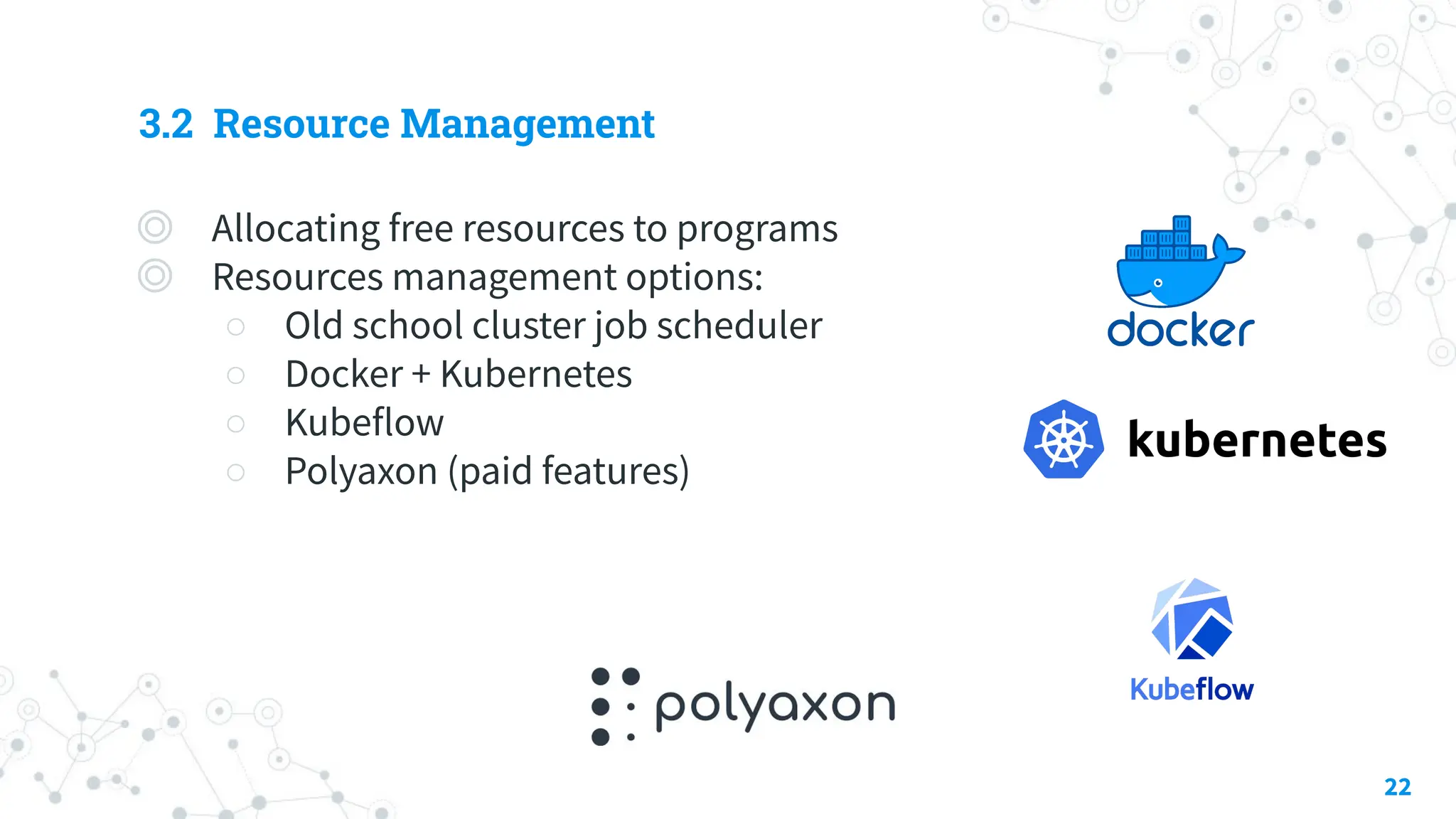 3.2 Resource Management
◎ Allocating free resources to programs
◎ Resources management options:
○ Old school cluster job scheduler
○ Docker + Kubernetes
○ Kubeflow
○ Polyaxon (paid features)
22
 