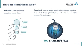 14 Build Software to Test Software
exactpro.com
How Does the Notification Work?
Benchmark - these are statistics
collected over a period of time.
Threshold - This is the range of values in which a notification might work.
The complexity of checking for notification depends on incoming data and the
sensitivity of threshold ranges.
 