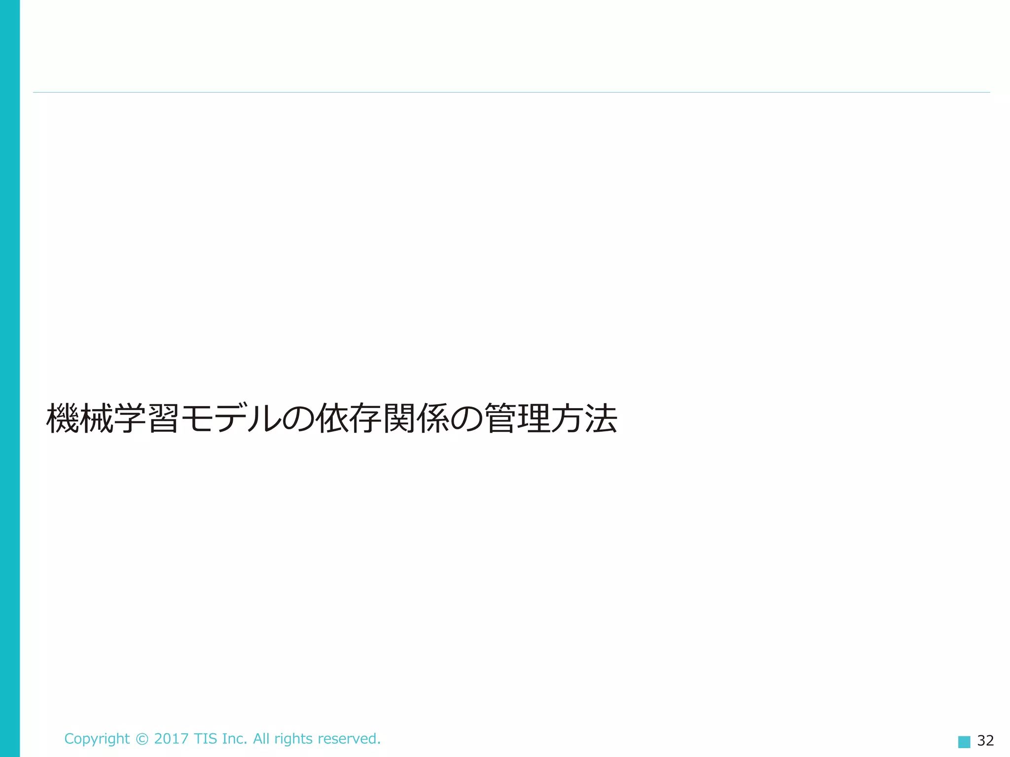 Copyright © 2017 TIS Inc. All rights reserved. 32
機械学習モデルの依存関係の管理方法
 