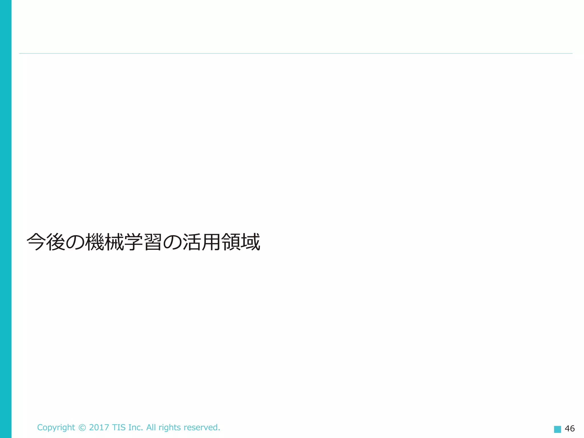 Copyright © 2017 TIS Inc. All rights reserved. 46
今後の機械学習の活用領域
 