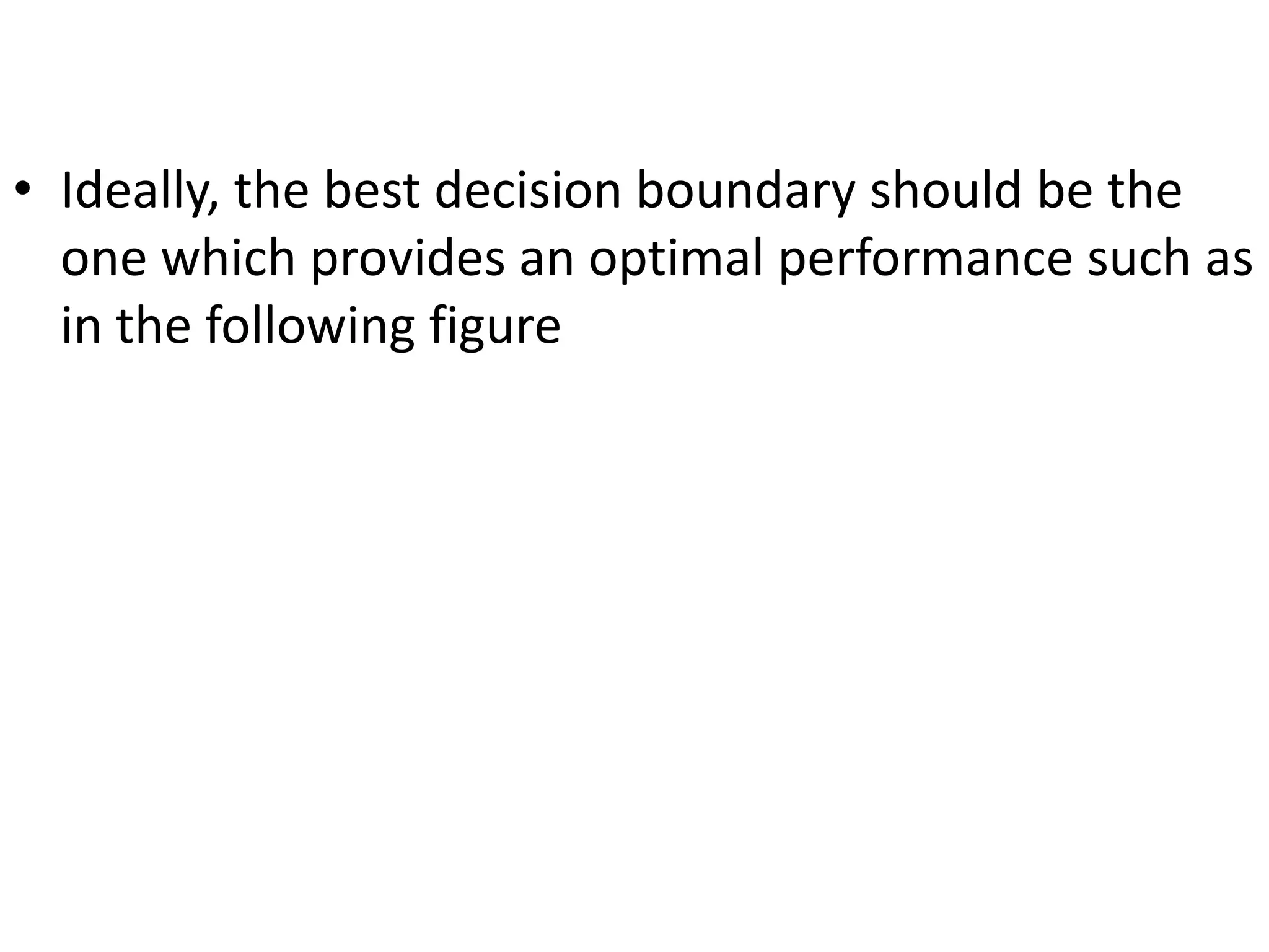 • Ideally, the best decision boundary should be the
one which provides an optimal performance such as
in the following figure
 