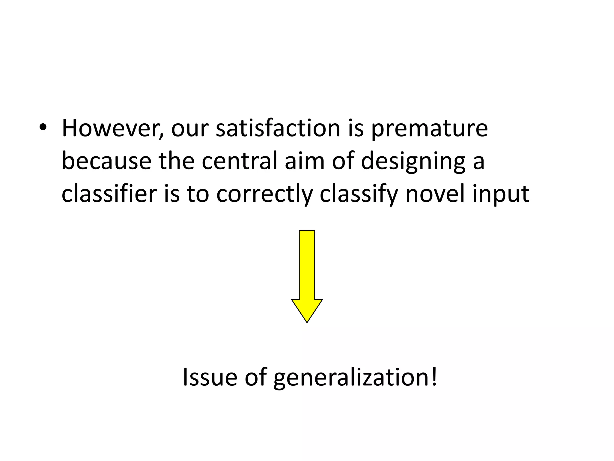 • However, our satisfaction is premature
  because the central aim of designing a
  classifier is to correctly classify novel input




              Issue of generalization!
 