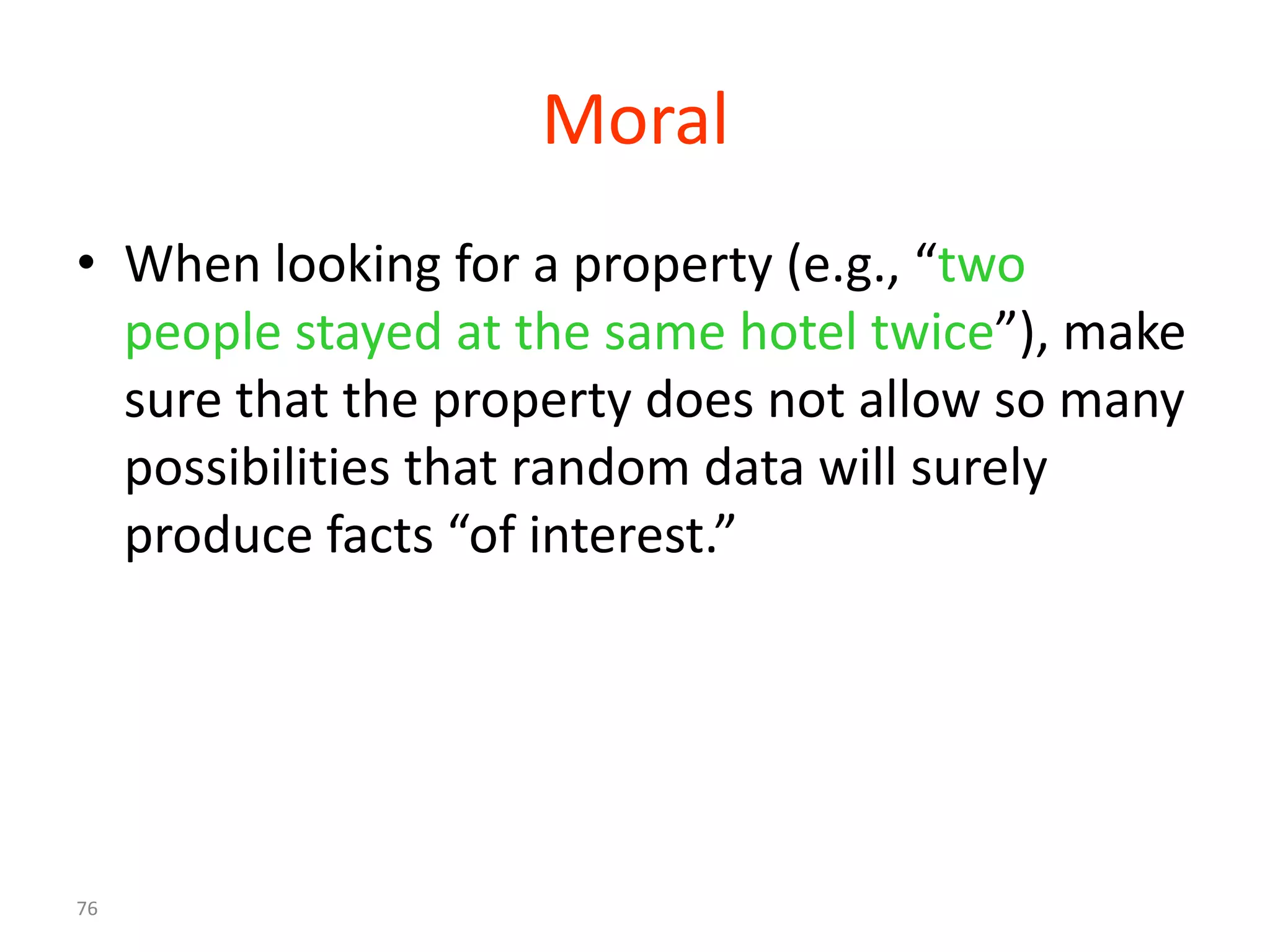 Moral
• When looking for a property (e.g., “two
  people stayed at the same hotel twice”), make
  sure that the property does not allow so many
  possibilities that random data will surely
  produce facts “of interest.”




76
 