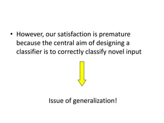 • However, our satisfaction is premature
  because the central aim of designing a
  classifier is to correctly classify novel input




              Issue of generalization!
 