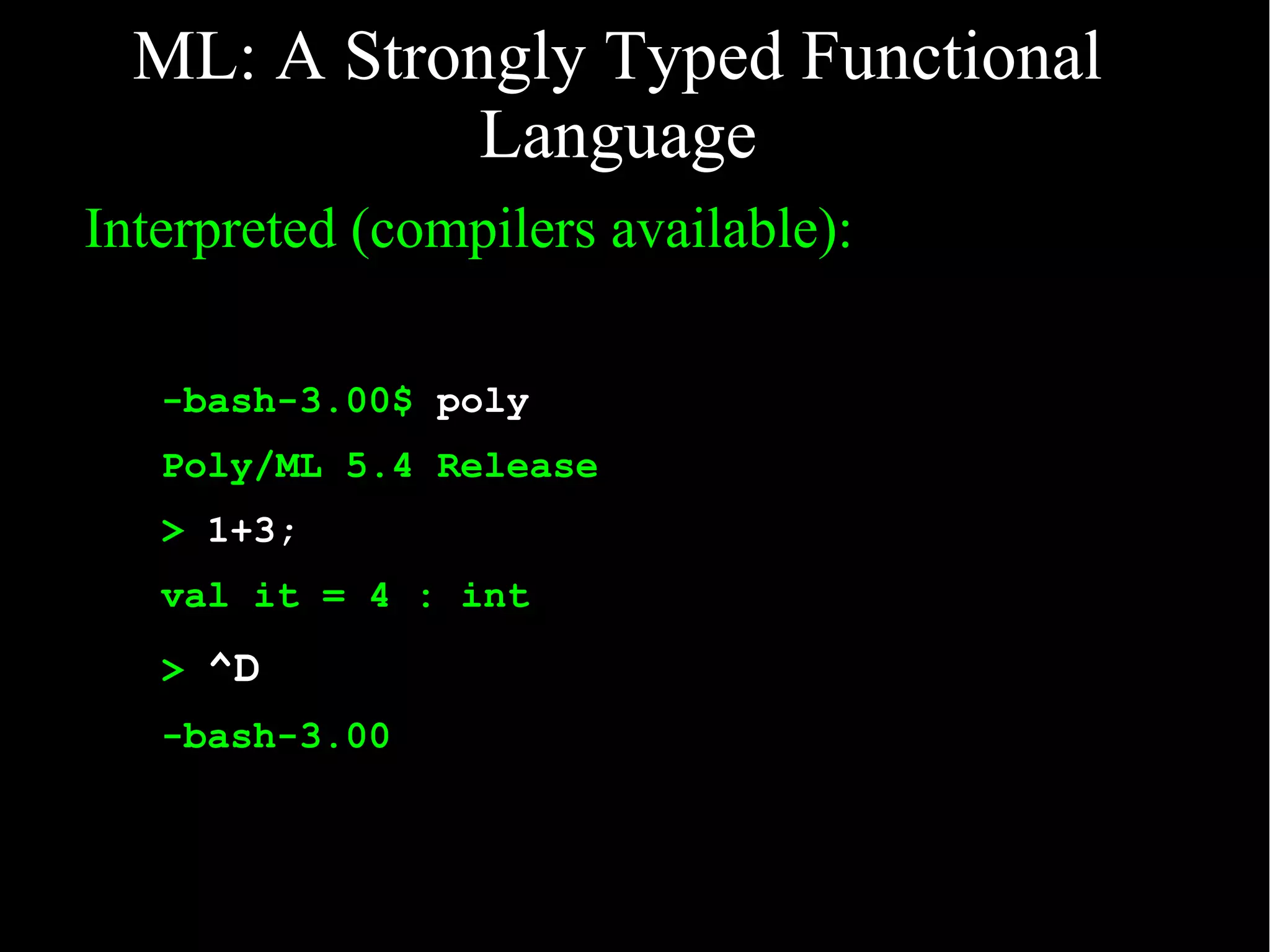 ML: A Strongly Typed Functional
             Language
Interpreted (compilers available):

   -bash-3.00$ poly
   Poly/ML 5.4 Release
   > 1+3;
   val it = 4 : int
   >o^D
   -bash-3.00
 