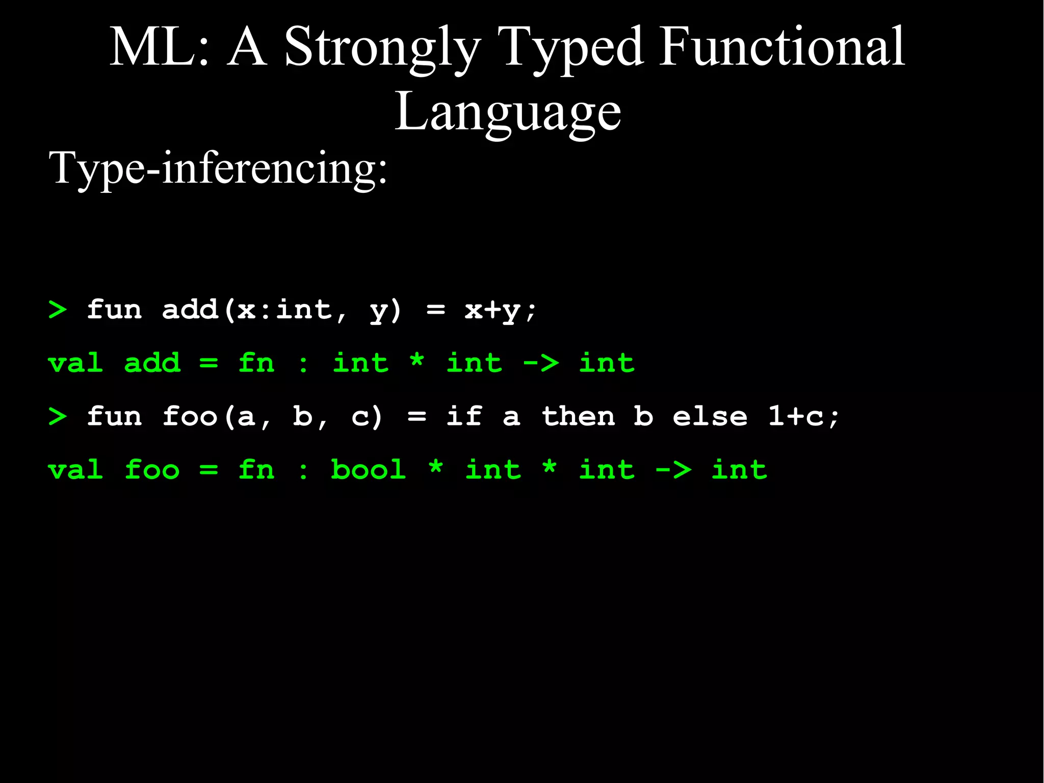 ML: A Strongly Typed Functional
              Language
Type-inferencing:

> fun add(x:int, y) = x+y;
val add = fn : int * int -> int
> fun foo(a, b, c) = if a then b else 1+c;
val foo = fn : bool * int * int -> int
 