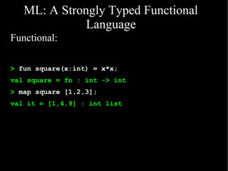 ML: A Strongly Typed Functional
              Language
Functional:

> fun square(x:int) = x*x;
val square = fn : int -> int
> map square [1,2,3];
val it = [1,4,9] : int list
 