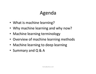 Agenda	
  
•  What	
  is	
  machine	
  learning?	
  
•  Why	
  machine	
  learning	
  and	
  why	
  now?	
  
•  Machine	
  learning	
  terminology	
  
•  Overview	
  of	
  machine	
  learning	
  methods	
  
•  Machine	
  learning	
  to	
  deep	
  learning	
  
•  Summary	
  and	
  Q	
  &	
  A	
  
iksinc@yahoo.com	
  
 