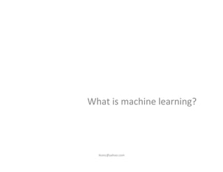 What	
  is	
  machine	
  learning?	
  
iksinc@yahoo.com	
  
 