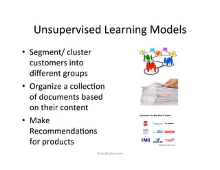 Unsupervised	
  Learning	
  Models	
  
•  Segment/	
  cluster	
  
customers	
  into	
  
diﬀerent	
  groups	
  
•  Organize	
  a	
  collec)on	
  
of	
  documents	
  based	
  
on	
  their	
  content	
  
•  Make	
  
Recommenda)ons	
  
for	
  products	
  
iksinc@yahoo.com	
  
 