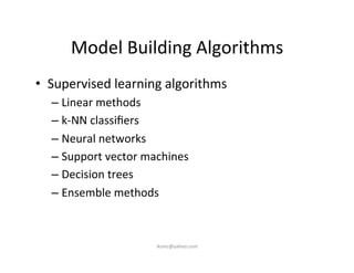 Model	
  Building	
  Algorithms	
  
•  Supervised	
  learning	
  algorithms	
  
– Linear	
  methods	
  
– k-­‐NN	
  classiﬁers	
  
– Neural	
  networks	
  
– Support	
  vector	
  machines	
  
– Decision	
  trees	
  
– Ensemble	
  methods	
  
iksinc@yahoo.com	
  
 