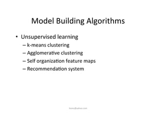 Model	
  Building	
  Algorithms	
  
•  Unsupervised	
  learning	
  
– k-­‐means	
  clustering	
  
– Agglomera)ve	
  clustering	
  
– Self	
  organiza)on	
  feature	
  maps	
  
– Recommenda)on	
  system	
  
iksinc@yahoo.com	
  
 