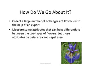 How	
  Do	
  We	
  Go	
  About	
  It?	
  
•  Collect	
  a	
  large	
  number	
  of	
  both	
  types	
  of	
  ﬂowers	
  wit...