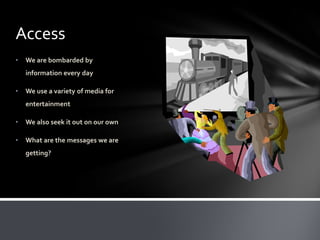 Access
•   We are bombarded by
    information every day

•   We use a variety of media for
    entertainment

•   We also seek it out on our own

•   What are the messages we are
    getting?
 