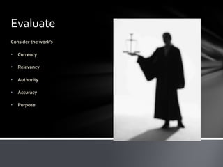 Evaluate
Consider the work’s

•   Currency

•   Relevancy

•   Authority

•   Accuracy

•   Purpose
 