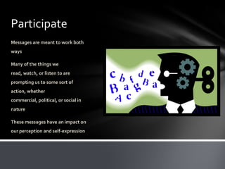 Participate
Messages are meant to work both
ways

Many of the things we
read, watch, or listen to are
prompting us to some sort of
action, whether
commercial, political, or social in
nature

These messages have an impact on
our perception and self-expression
 