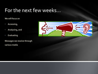 For the next few weeks…
We will focus on

•   Accessing,

•   Analyzing, and

•   Evaluating

Messages we receive through
various media
 