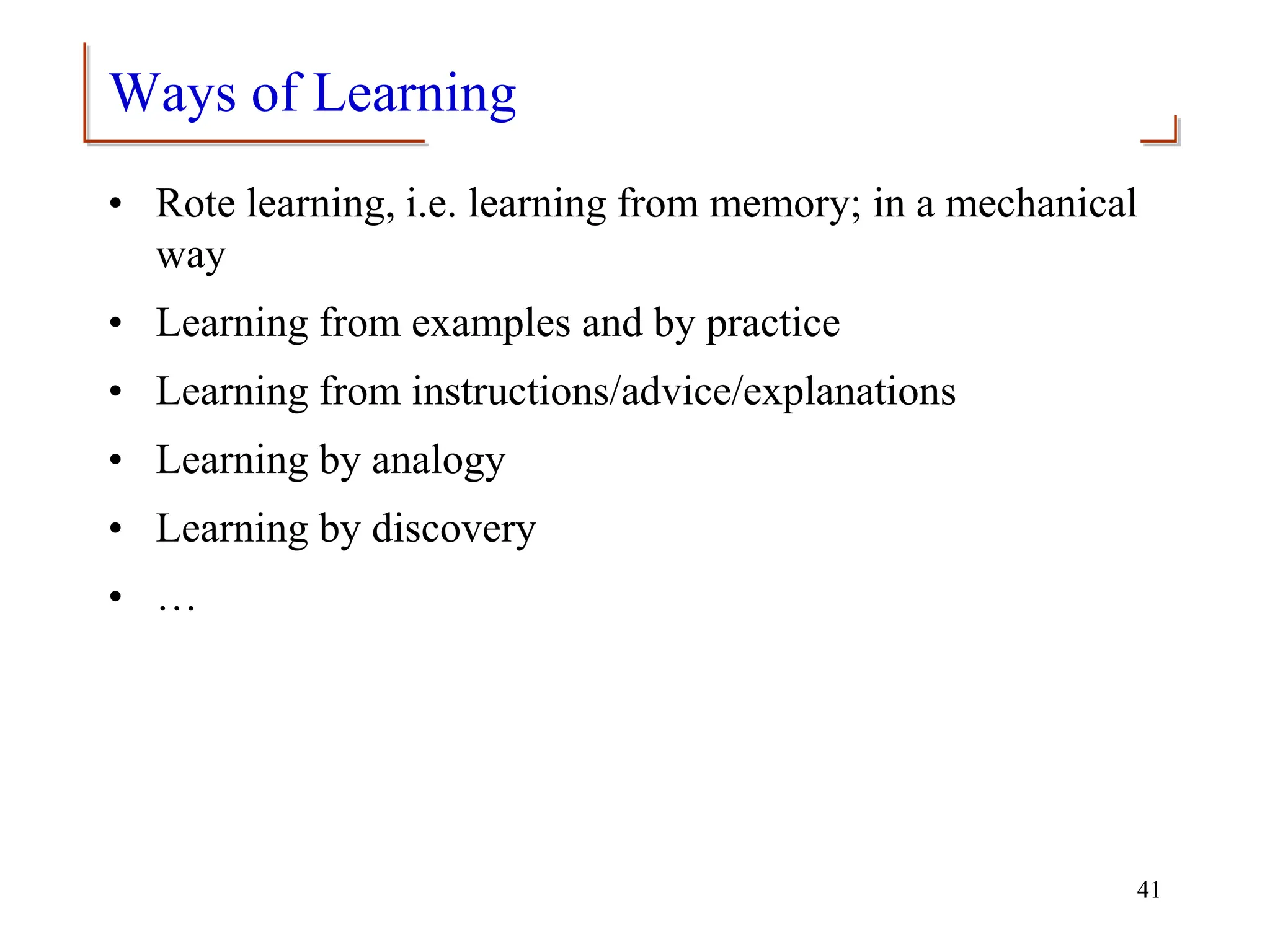 Ways of Learning
• Rote learning, i.e. learning from memory; in a mechanical
way
• Learning from examples and by practice
• Learning from instructions/advice/explanations
• Learning by analogy
• Learning by discovery
• …
41
 