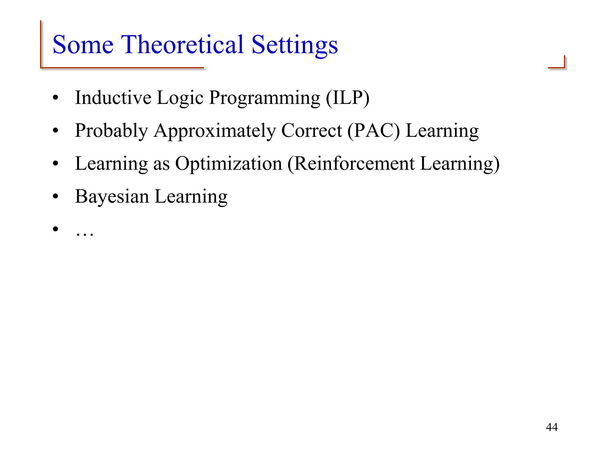 Some Theoretical Settings
• Inductive Logic Programming (ILP)
• Probably Approximately Correct (PAC) Learning
• Learning as Optimization (Reinforcement Learning)
• Bayesian Learning
• …
44
 