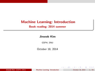 Machine Learning: Introduction 
Book reading: 2014 summer 
Jinseob Kim 
GSPH, SNU 
October 18, 2014 
Jinseob Kim (GSPH, SNU) Machine Learning: Introduction October 18, 2014 1 / 55 
 