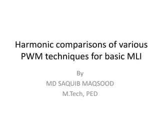 Harmonic comparisons of various
PWM techniques for basic MLI
By
MD SAQUIB MAQSOOD
M.Tech, PED
 