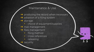 ➜ producing the record when necessary
➜ adoption of a filing system
➜ storage
• choice of equipment/supplies
➜ mail management
➜ files management
• filing method
• cross references
• releasing
➜ security
Maintenance & Use
 