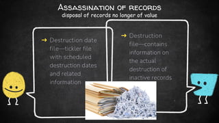 Assassination of records
disposal of records no longer of value
➜ Destruction date
file—tickler file
with scheduled
destruction dates
and related
information
➜ Destruction
file—contains
information on
the actual
destruction of
inactive records
 