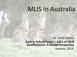MLIS in Australia

Dr. Janet Martin
Back to School Forum - ABCs of MLIS
Qualifications: A Global Perspective
January, 2014.

 