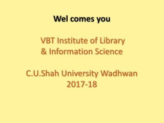 Wel comes you
VBT Institute of Library
& Information Science
C.U.Shah University Wadhwan
2017-18
 