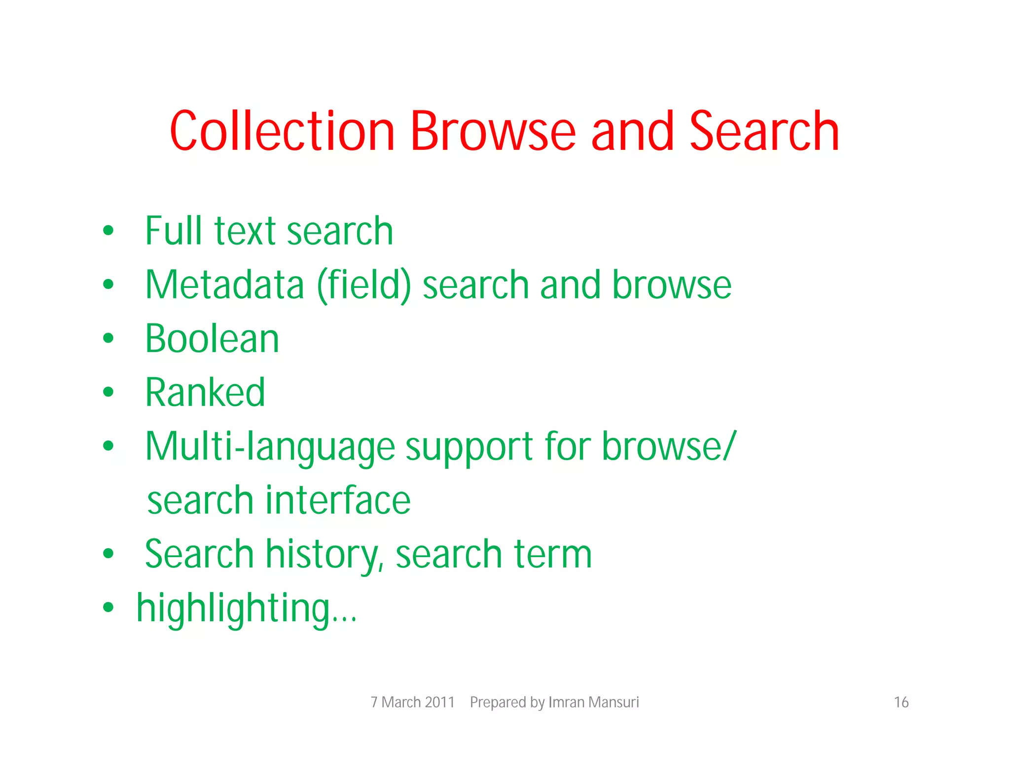 Collection Browse and Search
• Full text search
• Metadata (field) search and browse
• Boolean
• Ranked
• Multi-language support for browse/
   search interface
• Search history, search term
• highlighting…

               7 March 2011 Prepared by Imran Mansuri   16
 