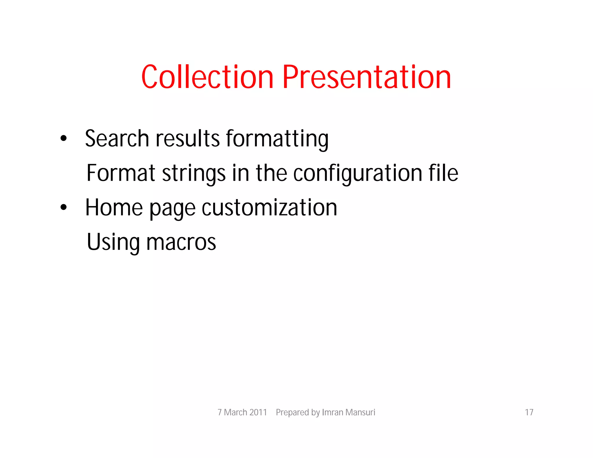 Collection Presentation
• Search results formatting
  Format strings in the configuration file
• Home page customization
  Using macros




                7 March 2011 Prepared by Imran Mansuri   17
 