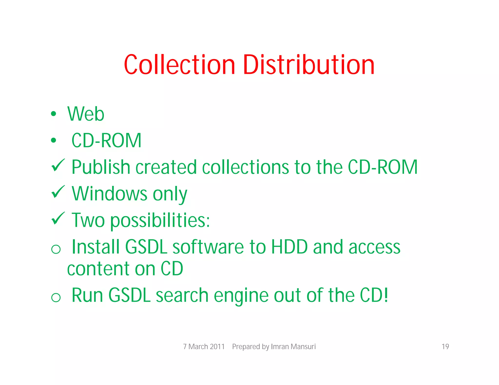 Collection Distribution
• Web
• CD-ROM
 Publish created collections to the CD-ROM
 Windows only
 Two possibilities:
o Install GSDL software to HDD and access
  content on CD
o Run GSDL search engine out of the CD!

               7 March 2011 Prepared by Imran Mansuri   19
 