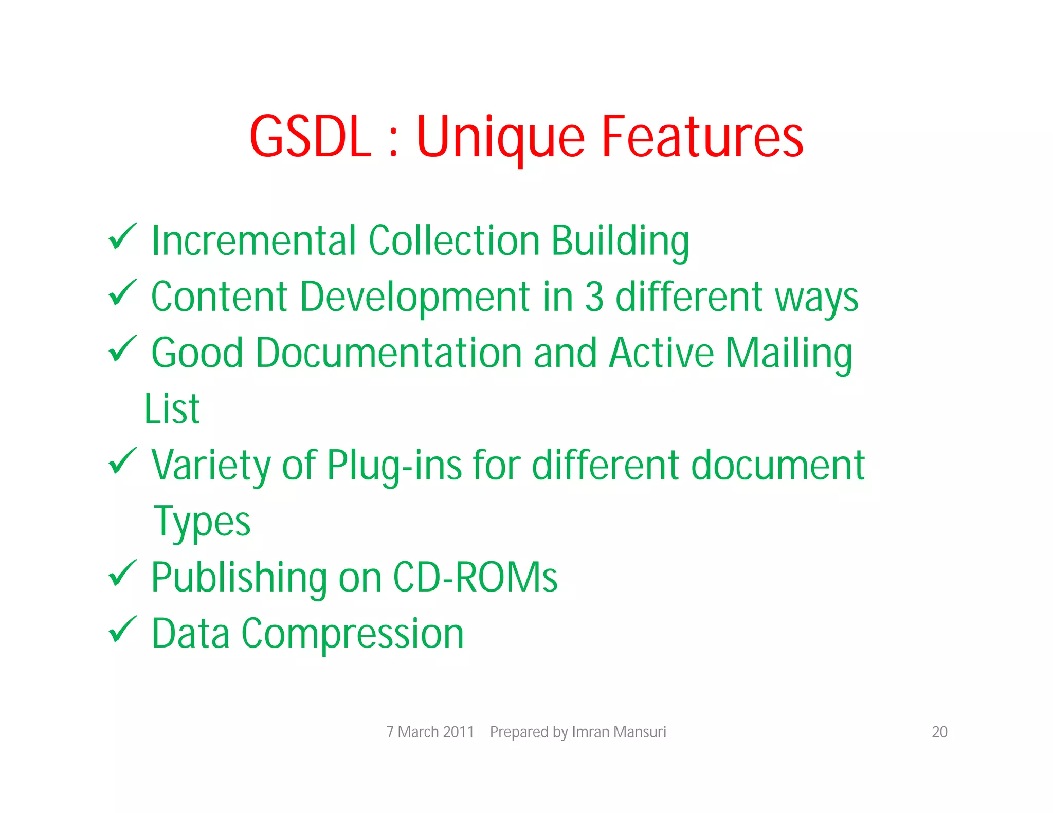 GSDL : Unique Features
 Incremental Collection Building
 Content Development in 3 different ways
 Good Documentation and Active Mailing
 List
 Variety of Plug-ins for different document
  Types
 Publishing on CD-ROMs
 Data Compression

                7 March 2011 Prepared by Imran Mansuri   20
 