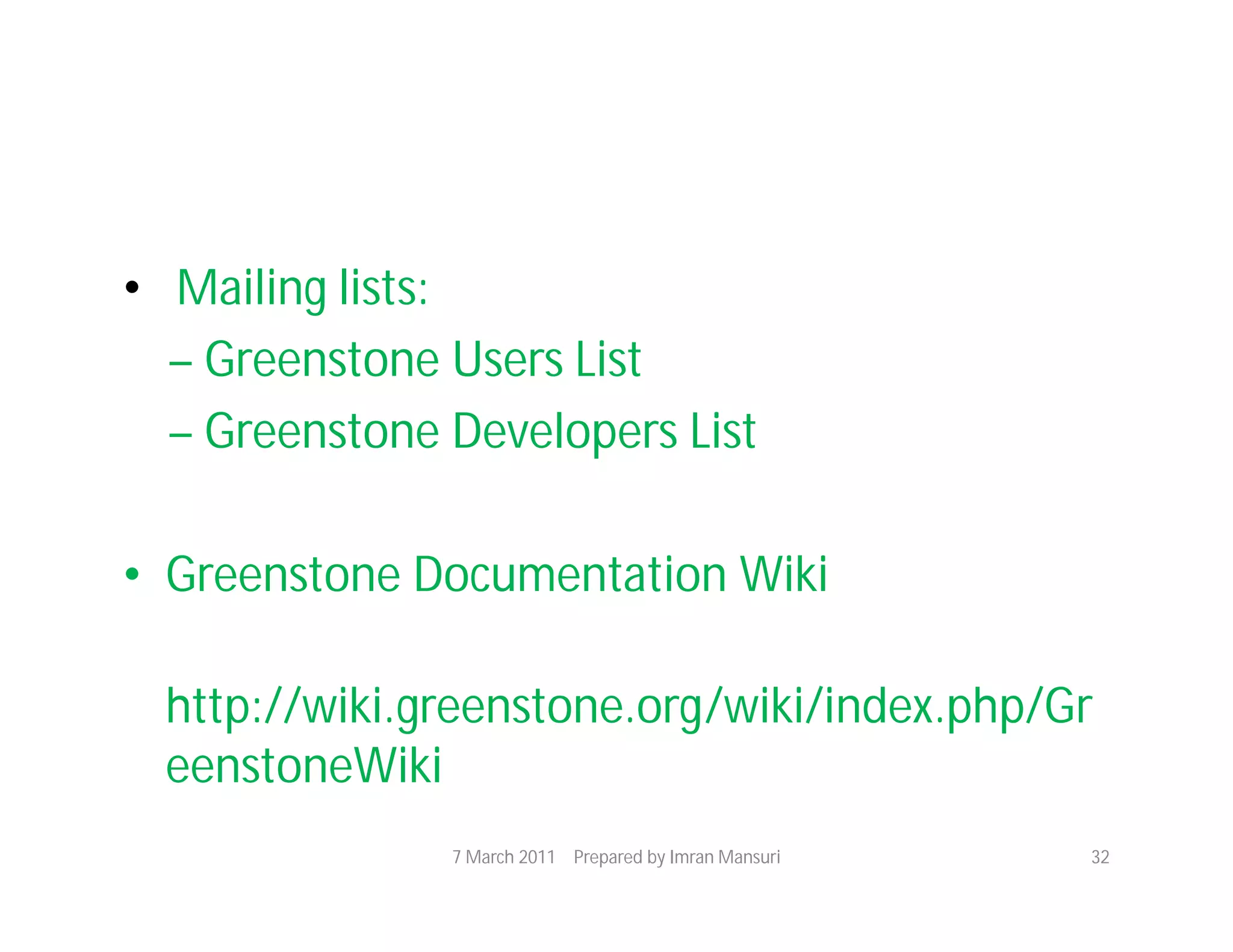 • Mailing lists:
  – Greenstone Users List
  – Greenstone Developers List

• Greenstone Documentation Wiki

 http://wiki.greenstone.org/wiki/index.php/Gr
 eenstoneWiki
               7 March 2011 Prepared by Imran Mansuri   32
 